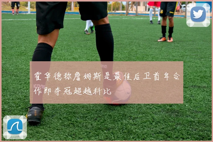 霍华德称詹姆斯是最佳后卫首年合作即夺冠超越科比