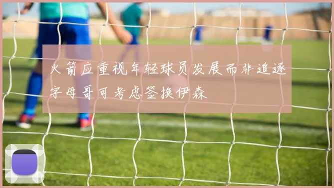 火箭应重视年轻球员发展而非追逐字母哥可考虑签换伊森