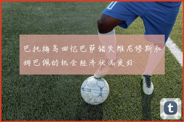 巴托梅乌回忆巴萨错失维尼修斯和姆巴佩的机会经济状况良好