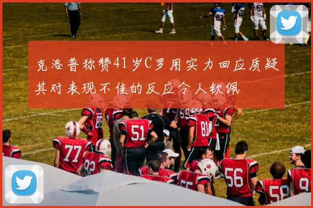 克洛普称赞41岁C罗用实力回应质疑其对表现不佳的反应令人钦佩
