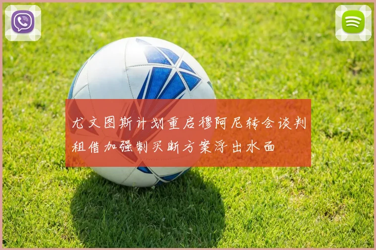 尤文图斯计划重启穆阿尼转会谈判租借加强制买断方案浮出水面