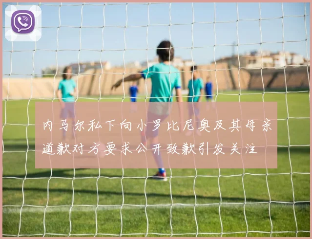 内马尔私下向小罗比尼奥及其母亲道歉对方要求公开致歉引发关注