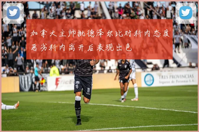 加拿大主帅批德泽尔比对科内态度恶劣科内离开后表现出色