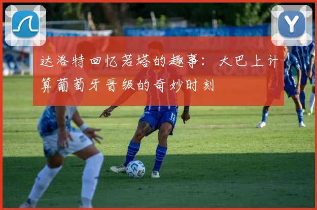 达洛特回忆若塔的趣事：大巴上计算葡萄牙晋级的奇妙时刻