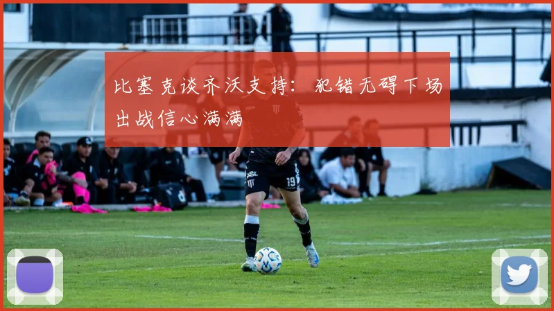 比塞克谈齐沃支持：犯错无碍下场出战信心满满