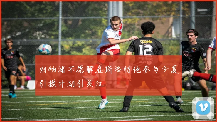 利物浦不愿解雇斯洛特他参与今夏引援计划引关注