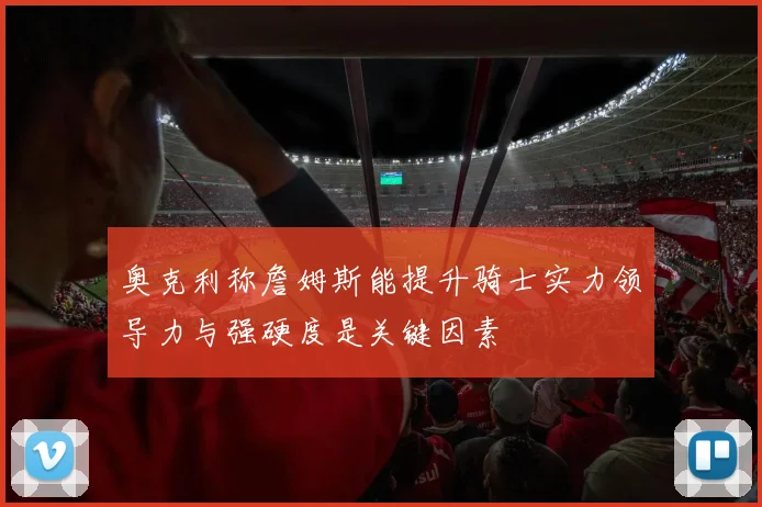 奥克利称詹姆斯能提升骑士实力领导力与强硬度是关键因素