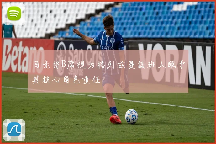 马竞将B席视为格列兹曼接班人赋予其核心角色重任