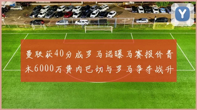 曼联获40分成罗马诺曝马赛报价青木6000万费内巴切与罗马争夺战升级